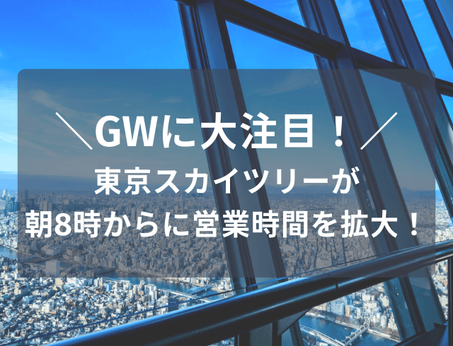 GWに大注目！東京スカイツリーが朝8時からに営業時間を拡大！